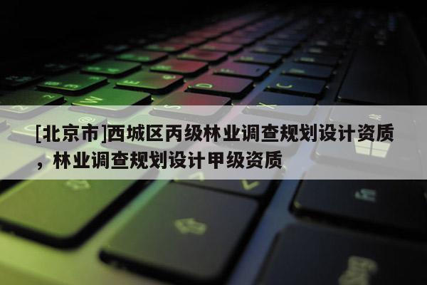 [北京市]西城區(qū)丙級(jí)林業(yè)調(diào)查規(guī)劃設(shè)計(jì)資質(zhì)，林業(yè)調(diào)查規(guī)劃設(shè)計(jì)甲級(jí)資質(zhì)