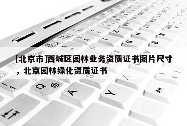 [北京市]西城區(qū)園林業(yè)務(wù)資質(zhì)證書(shū)圖片尺寸，北京園林綠化資質(zhì)證書(shū)