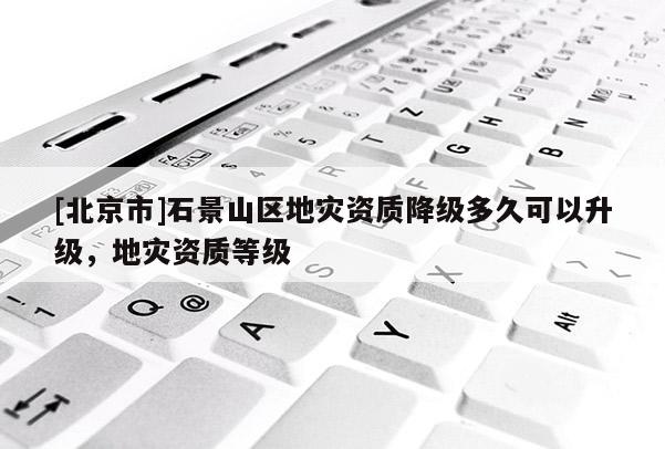 [北京市]石景山區(qū)地災(zāi)資質(zhì)降級(jí)多久可以升級(jí)，地災(zāi)資質(zhì)等級(jí)