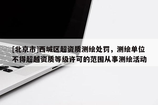 [北京市]西城區(qū)超資質(zhì)測繪處罰，測繪單位不得超越資質(zhì)等級許可的范圍從事測繪活動