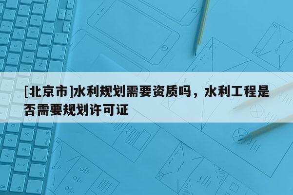 [北京市]水利規(guī)劃需要資質(zhì)嗎，水利工程是否需要規(guī)劃許可證