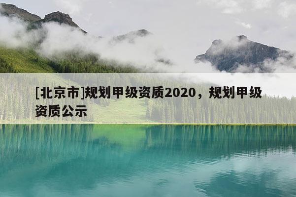 [北京市]規(guī)劃甲級(jí)資質(zhì)2020，規(guī)劃甲級(jí)資質(zhì)公示