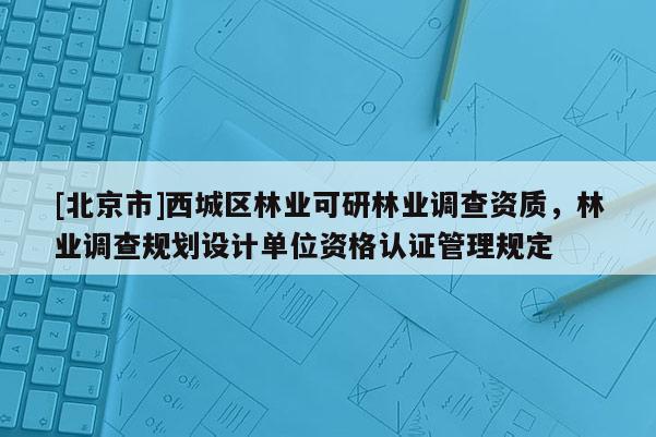 [北京市]西城區(qū)林業(yè)可研林業(yè)調(diào)查資質(zhì)，林業(yè)調(diào)查規(guī)劃設計單位資格認證管理規(guī)定