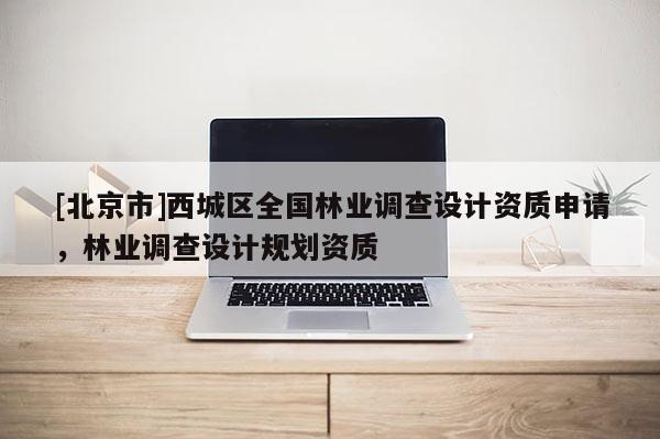 [北京市]西城區(qū)全國林業(yè)調(diào)查設計資質(zhì)申請，林業(yè)調(diào)查設計規(guī)劃資質(zhì)