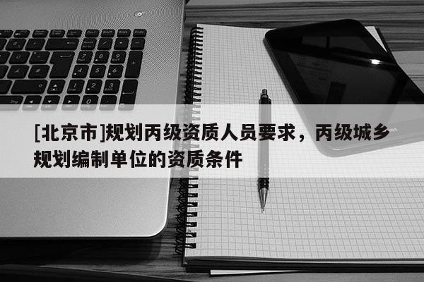 [北京市]規(guī)劃丙級資質人員要求，丙級城鄉(xiāng)規(guī)劃編制單位的資質條件