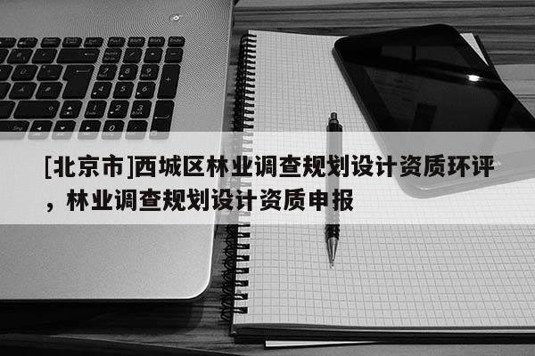 [北京市]西城區(qū)林業(yè)調(diào)查規(guī)劃設(shè)計資質(zhì)環(huán)評，林業(yè)調(diào)查規(guī)劃設(shè)計資質(zhì)申報