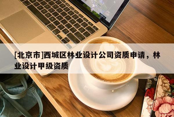 [北京市]西城區(qū)林業(yè)設計公司資質(zhì)申請，林業(yè)設計甲級資質(zhì)