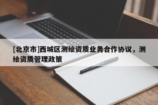 [北京市]西城區(qū)測繪資質(zhì)業(yè)務(wù)合作協(xié)議，測繪資質(zhì)管理政策