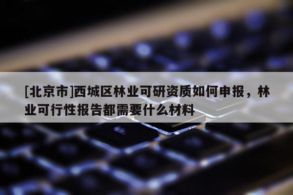 [北京市]西城區(qū)林業(yè)可研資質(zhì)如何申報(bào)，林業(yè)可行性報(bào)告都需要什么材料