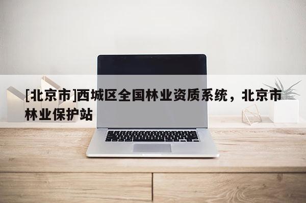 [北京市]西城區(qū)全國林業(yè)資質系統(tǒng)，北京市林業(yè)保護站